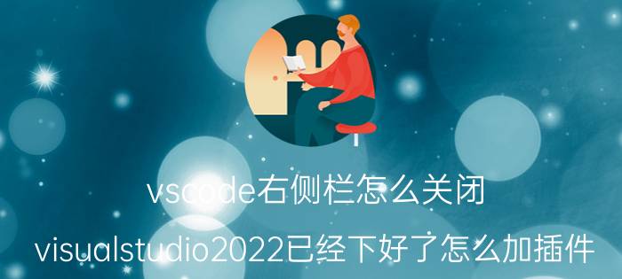 vscode右侧栏怎么关闭 visualstudio2022已经下好了怎么加插件？